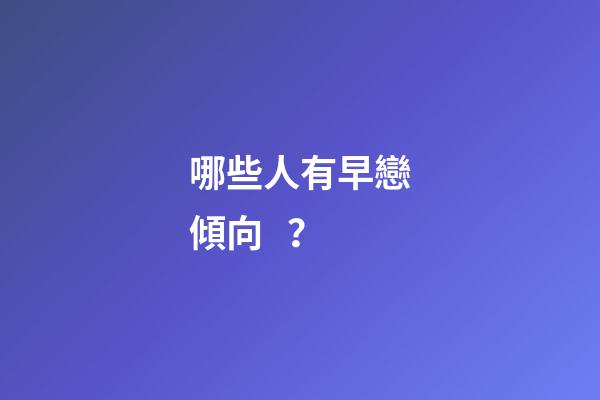 哪些人有早戀傾向？